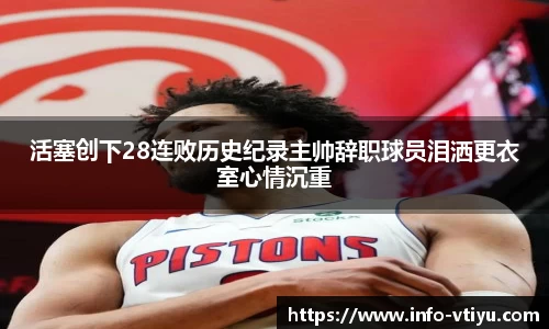 活塞创下28连败历史纪录主帅辞职球员泪洒更衣室心情沉重