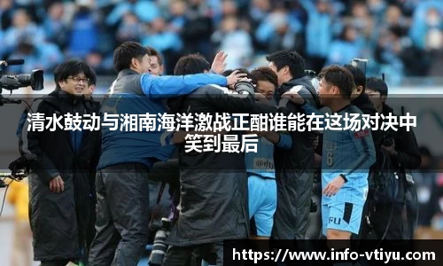 清水鼓动与湘南海洋激战正酣谁能在这场对决中笑到最后